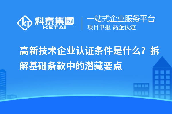 高新技術企業(yè)認證條件是什么？拆解基礎條款中的潛藏要點