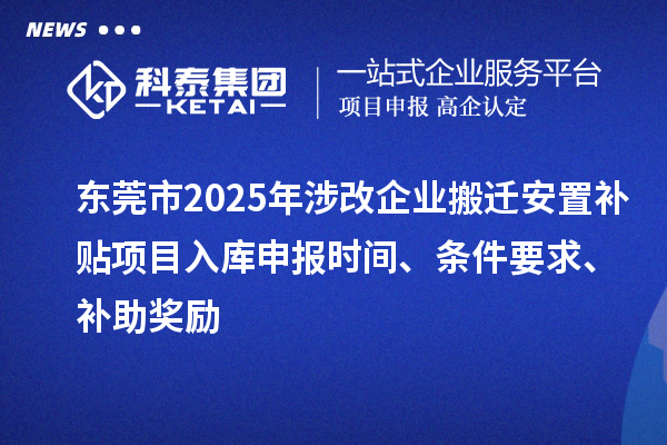 東莞市2025年涉改企業(yè)搬遷安置補(bǔ)貼項(xiàng)目入庫申報(bào)時間、條件要求、補(bǔ)助獎勵