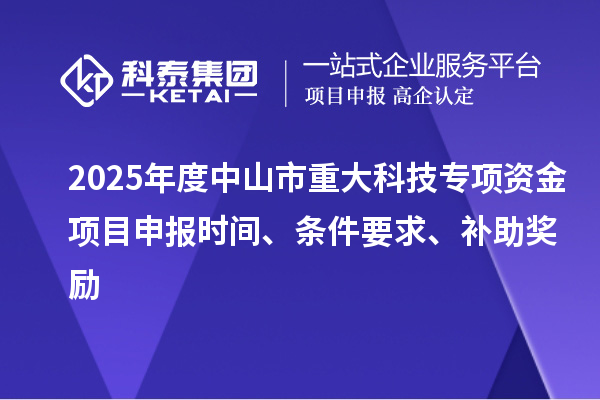 2025年度中山市重大科技專項(xiàng)資金項(xiàng)目申報(bào)時間、條件要求、補(bǔ)助獎勵