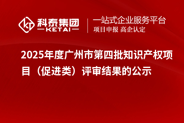 2025年度廣州市第四批知識(shí)產(chǎn)權(quán)項(xiàng)目（促進(jìn)類）評(píng)審結(jié)果的公示