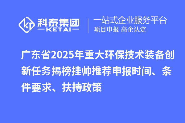 廣東省2025年重大環(huán)保技術(shù)裝備創(chuàng)新任務(wù)揭榜掛帥推薦申報(bào)時間、條件要求、扶持政策