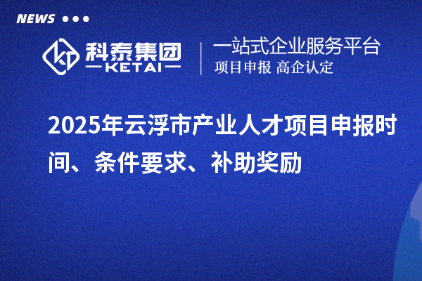 2025年云浮市產(chǎn)業(yè)人才項(xiàng)目申報(bào)時間、條件要求、補(bǔ)助獎勵