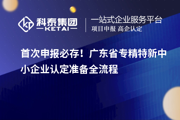 首次申報必存！廣東省專精特新中小企業(yè)認定準備全流程