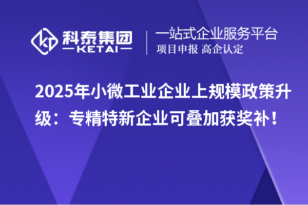 2025年小微工業(yè)企業(yè)上規(guī)模政策升級：專精特新企業(yè)可疊加獲獎補！