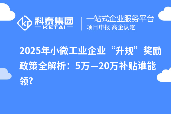 2025年小微工業(yè)企業(yè)“升規(guī)”獎(jiǎng)勵(lì)政策全解析：5萬—20萬補(bǔ)貼誰能領(lǐng)？