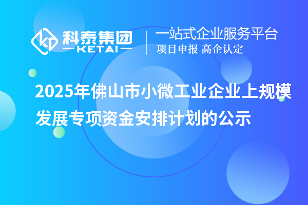 2025年佛山市小微工業(yè)企業(yè)上規(guī)模發(fā)展專項資金安排計劃的公示