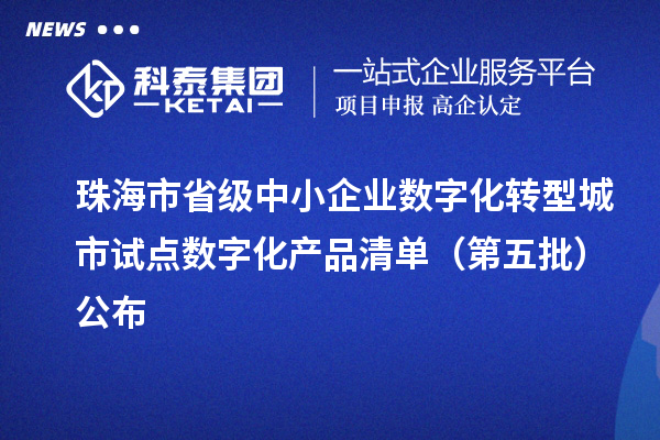 珠海市省級中小企業(yè)數(shù)字化轉(zhuǎn)型城市試點數(shù)字化產(chǎn)品清單（第五批）公布