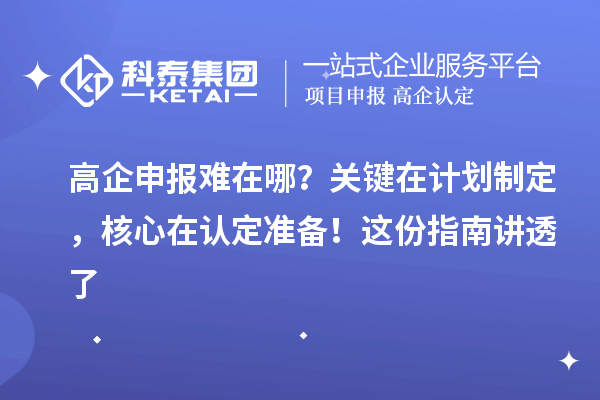 高企申報難在哪？關鍵在計劃制定，核心在認定準備！這份指南講透了