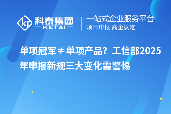 單項冠軍≠單項產(chǎn)品？工信部2025年申報新規(guī)三大變化需警惕