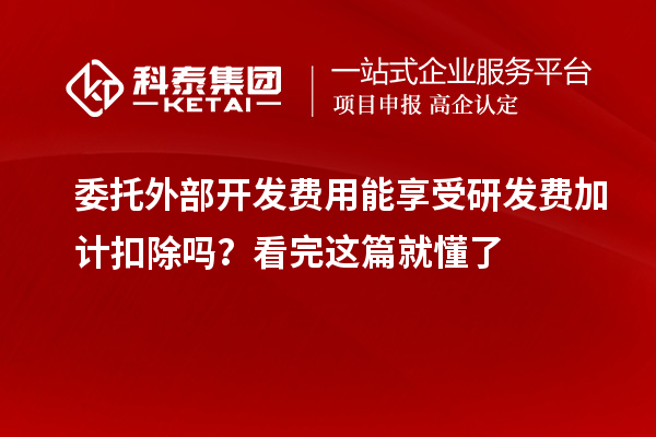 委托外部開發(fā)費(fèi)用能享受研發(fā)費(fèi)加計(jì)扣除嗎？看完這篇就懂了