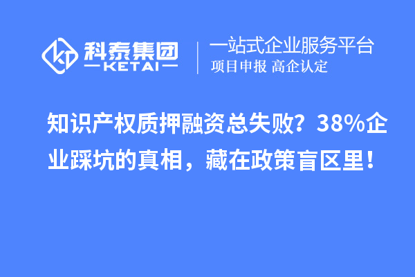 知識產(chǎn)權(quán)質(zhì)押融資總失敗？38%企業(yè)踩坑的真相，藏在政策盲區(qū)里！