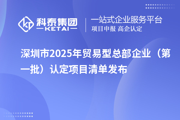 深圳市2025年貿(mào)易型總部企業(yè)(第一批)認定項目清單發(fā)布