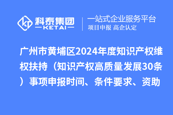 廣州市黃埔區(qū)2024年度知識產(chǎn)權(quán)維權(quán)扶持（知識產(chǎn)權(quán)高質(zhì)量發(fā)展30條）事項申報時間、條件要求、資助獎勵