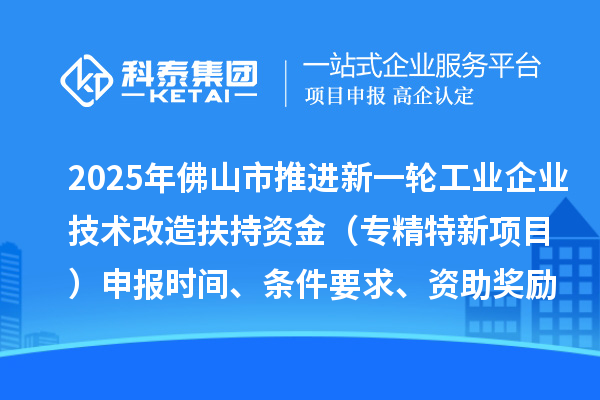 2025年佛山市推進新一輪工業(yè)企業(yè)技術(shù)改造扶持資金（專精特新項目）申報時間、條件要求、資助獎勵