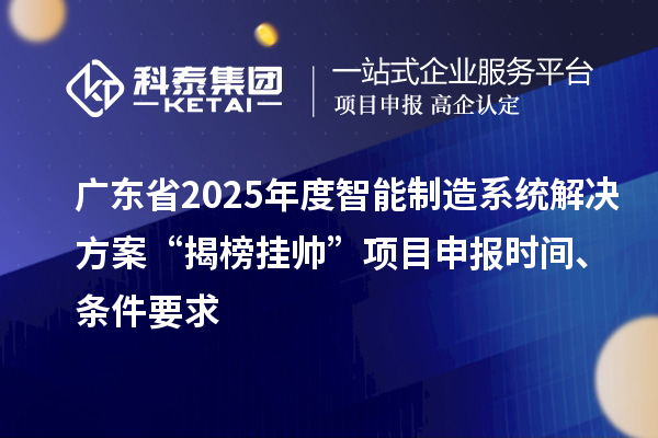 廣東省2025年度智能制造系統(tǒng)解決方案“揭榜掛帥”項目申報時間、條件要求