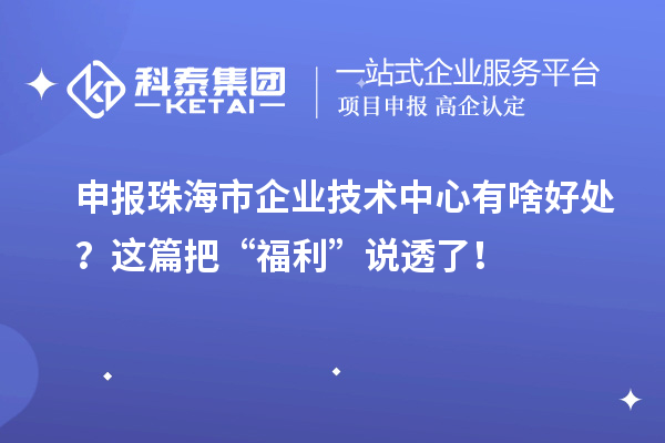 申報珠海市企業(yè)技術中心有啥好處？這篇把“福利”說透了！