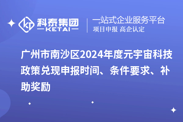 廣州市南沙區(qū)2024年度元宇宙科技政策兌現(xiàn)申報時間、條件要求、補助獎勵