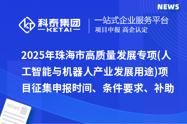 2025年珠海市高質(zhì)量發(fā)展專項資金(人工智能與機器人產(chǎn)業(yè)發(fā)展用途)項目征集申報時間、條件要求、補助獎勵