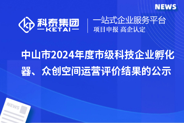 中山市2024年度市級科技企業(yè)孵化器、眾創(chuàng)空間運(yùn)營評價(jià)結(jié)果的公示
