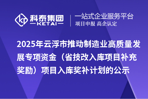 2025年云浮市推動制造業(yè)高質(zhì)量發(fā)展專項資金(省技改入庫項目補充獎勵)項目入庫獎補計劃的公示