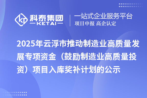 2025年云浮市推動(dòng)制造業(yè)高質(zhì)量發(fā)展專項(xiàng)資金（鼓勵(lì)制造業(yè)高質(zhì)量投資）項(xiàng)目入庫(kù)獎(jiǎng)補(bǔ)計(jì)劃的公示