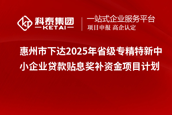 惠州市下達(dá)2025年省級(jí)專精特新中小企業(yè)貸款貼息獎(jiǎng)補(bǔ)資金項(xiàng)目計(jì)劃