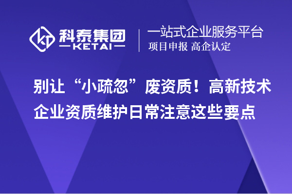 別讓“小疏忽”廢資質(zhì)！高新技術(shù)企業(yè)資質(zhì)維護(hù)日常注意這些要點(diǎn)