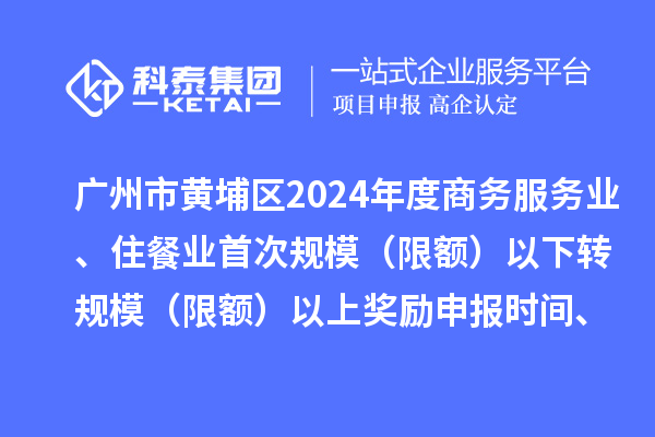 廣州市黃埔區(qū)2024年度商務服務業(yè)、住餐業(yè)首次規(guī)模（限額）以下轉規(guī)模（限額）以上獎勵申報時間、條件要求、資助標準
