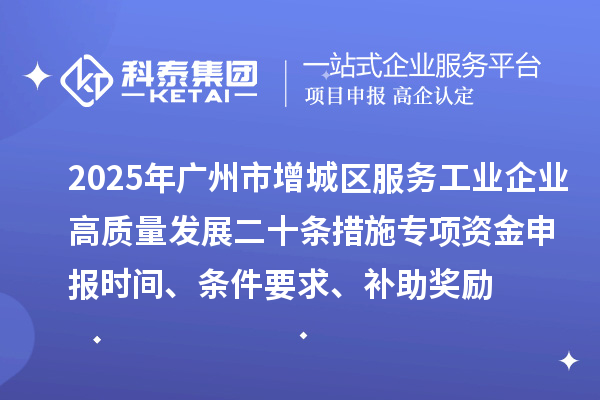 2025年廣州市增城區(qū)服務工業(yè)企業(yè)高質(zhì)量發(fā)展二十條措施專項資金申報時間、條件要求、補助獎勵