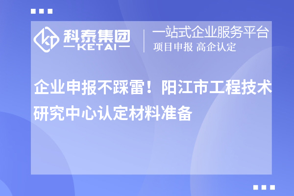 企業(yè)申報不踩雷！陽江市工程技術(shù)研究中心認(rèn)定材料準(zhǔn)備