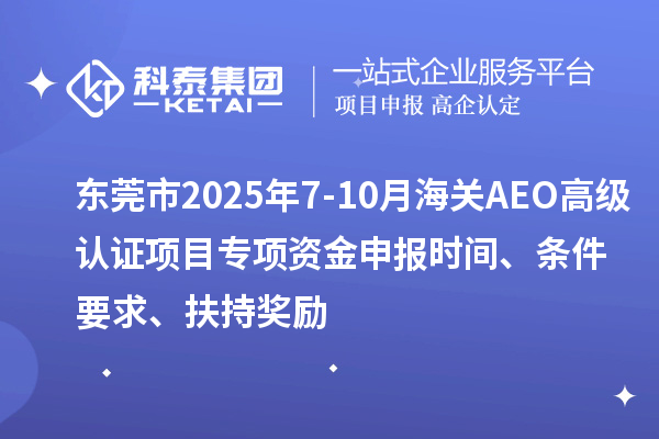 東莞市2025年7-10月海關AEO高級認證項目專項資金申報時間、條件要求、扶持獎勵