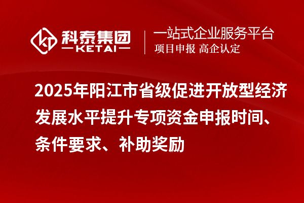 2025年陽江市省級促進開放型經(jīng)濟發(fā)展水平提升專項資金申報時間、條件要求、補助獎勵