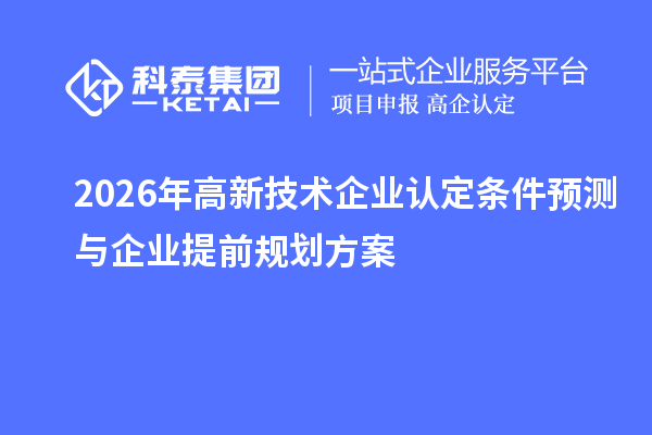 2026 年高新技術(shù)企業(yè)認(rèn)定條件預(yù)測(cè)與企業(yè)提前規(guī)劃方案