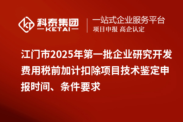 江門市2025年第一批企業(yè)研究開發(fā)費用稅前加計扣除項目技術鑒定申報時間、條件要求