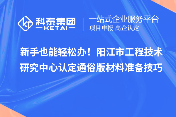 新手也能輕松辦！陽江市工程技術研究中心認定通俗版材料準備技巧