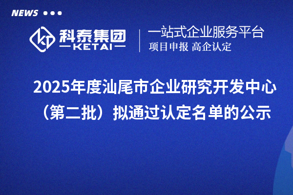 2025年度汕尾市企業(yè)研究開(kāi)發(fā)中心（第二批）擬通過(guò)認(rèn)定名單的公示