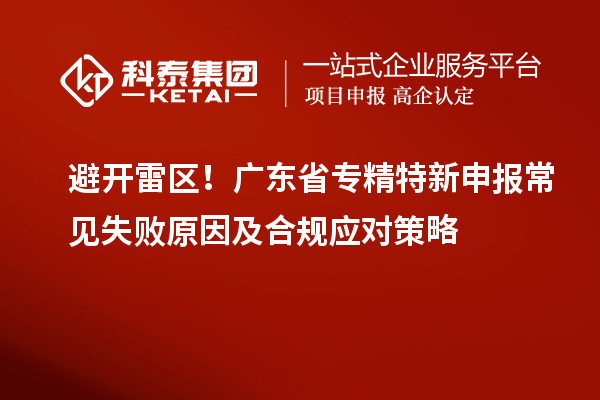 避開雷區(qū)！廣東省專精特新申報常見失敗原因及合規(guī)應對策略