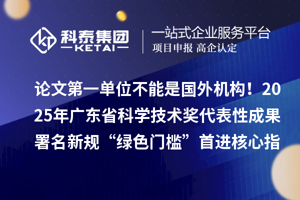 論文第一單位不能是國外機(jī)構(gòu)！2025年廣東省科學(xué)技術(shù)獎(jiǎng)代表性成果署名新規(guī)“綠色門檻”首進(jìn)核心指標(biāo)