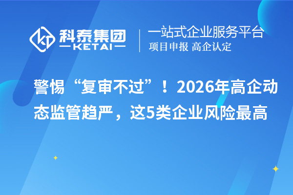 警惕“復審不過”！2026年高企動態(tài)監(jiān)管趨嚴，這5類企業(yè)風險最高