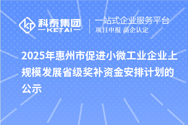 2025年惠州市促進(jìn)小微工業(yè)企業(yè)上規(guī)模發(fā)展省級(jí)獎(jiǎng)補(bǔ)資金安排計(jì)劃的公示