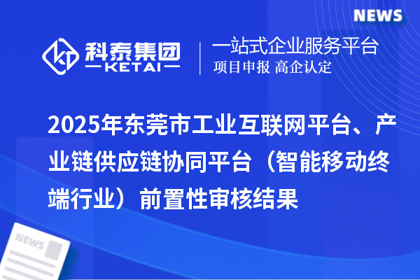 2025年東莞市中小企業(yè)數(shù)字化轉(zhuǎn)型城市試點(diǎn)專項(xiàng)工業(yè)互聯(lián)網(wǎng)平臺(tái)、產(chǎn)業(yè)鏈供應(yīng)鏈協(xié)同平臺(tái)（智能移動(dòng)終端行業(yè)）前置性審核結(jié)果