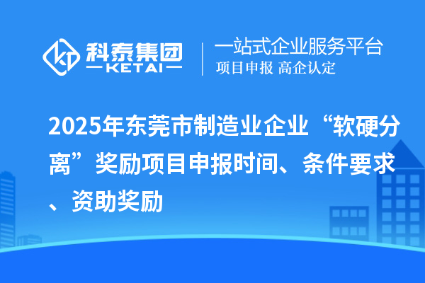 2025年東莞市制造業(yè)企業(yè)“軟硬分離”獎勵項目申報時間、條件要求、資助獎勵