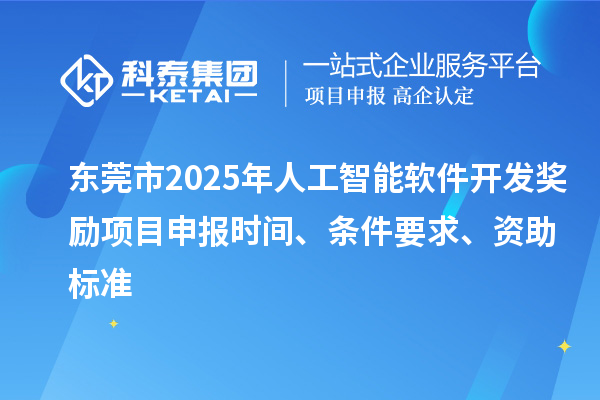 東莞市2025年人工智能軟件開發(fā)獎勵項目申報時間、條件要求、資助標準
