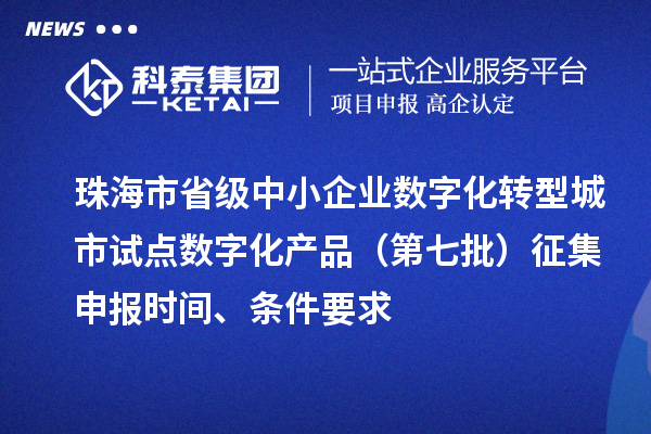 珠海市省級中小企業(yè)數(shù)字化轉(zhuǎn)型城市試點數(shù)字化產(chǎn)品（第七批）征集申報時間、條件要求