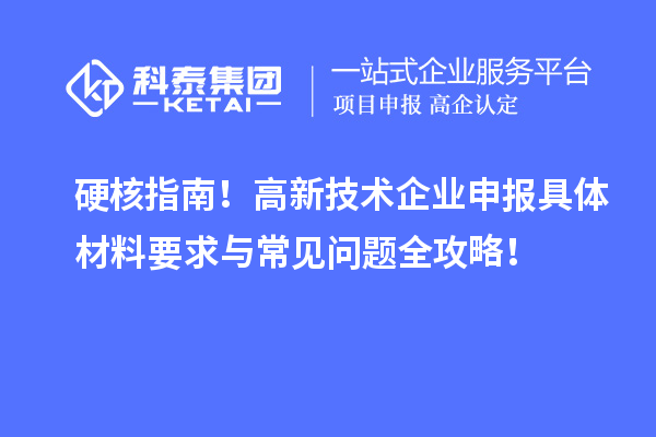 硬核指南！高新技術(shù)企業(yè)申報具體材料要求與常見問題全攻略！