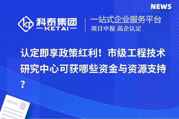 認定即享政策紅利！市級工程技術研究中心可獲哪些資金與資源支持？