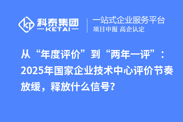 從“年度評價”到“兩年一評”：2025年國家企業(yè)技術(shù)中心評價節(jié)奏放緩，釋放什么信號？