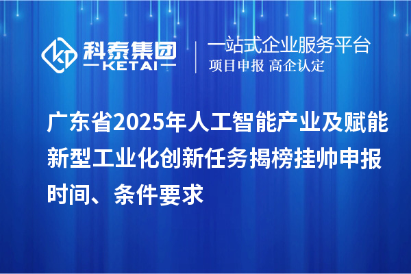 廣東省2025年人工智能產(chǎn)業(yè)及賦能新型工業(yè)化創(chuàng)新任務揭榜掛帥申報時間、條件要求