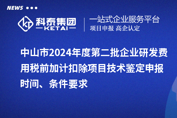 中山市2024年度第二批企業(yè)研發(fā)費用稅前加計扣除項目技術鑒定申報時間、條件要求