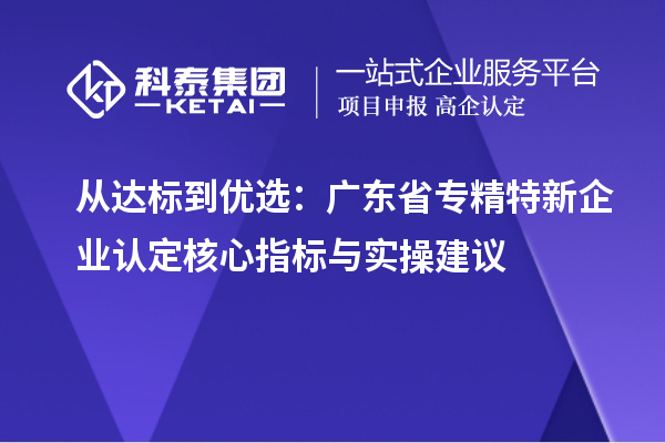 從達標到優(yōu)選：廣東省專精特新企業(yè)認定核心指標與實操建議